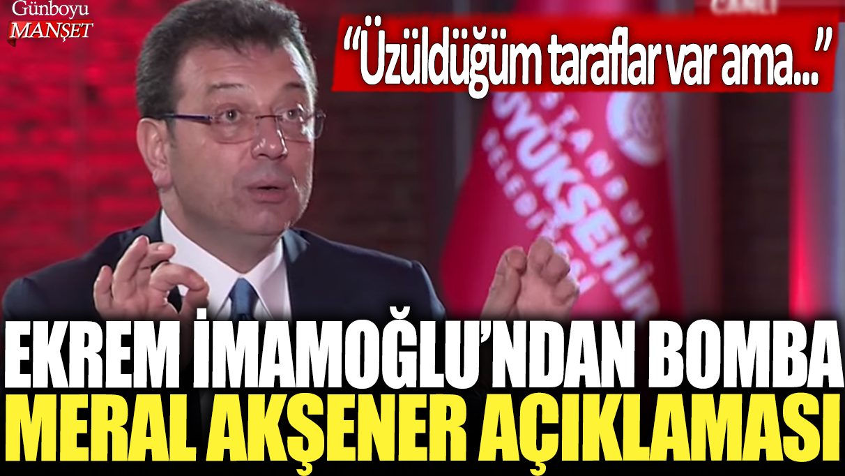 Ekrem İmamoğlu'ndan bomba Meral Akşener açıklaması: Üzüldüğüm taraflar var ama...