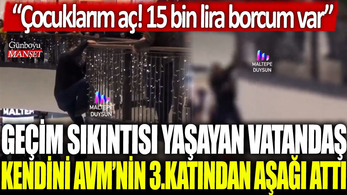 Maltepe'de geçim sıkıntısı yaşayan bir vatandaş kendini AVM'nin 3.katından aşağı attı: Çocuklarım aç! 15 bin lira borcum var