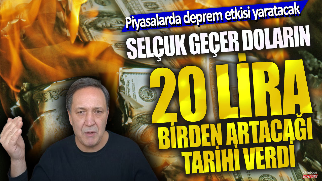 Selçuk Geçer doların 20 lira birden artacağı tarihi verdi! Piyasalarda deprem etkisi yaratacak