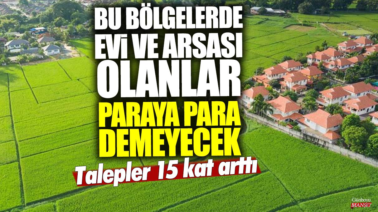 Bu bölgelerde evi ve arsası olanlar paraya para demeyecek: Talepler 15 kat arttı