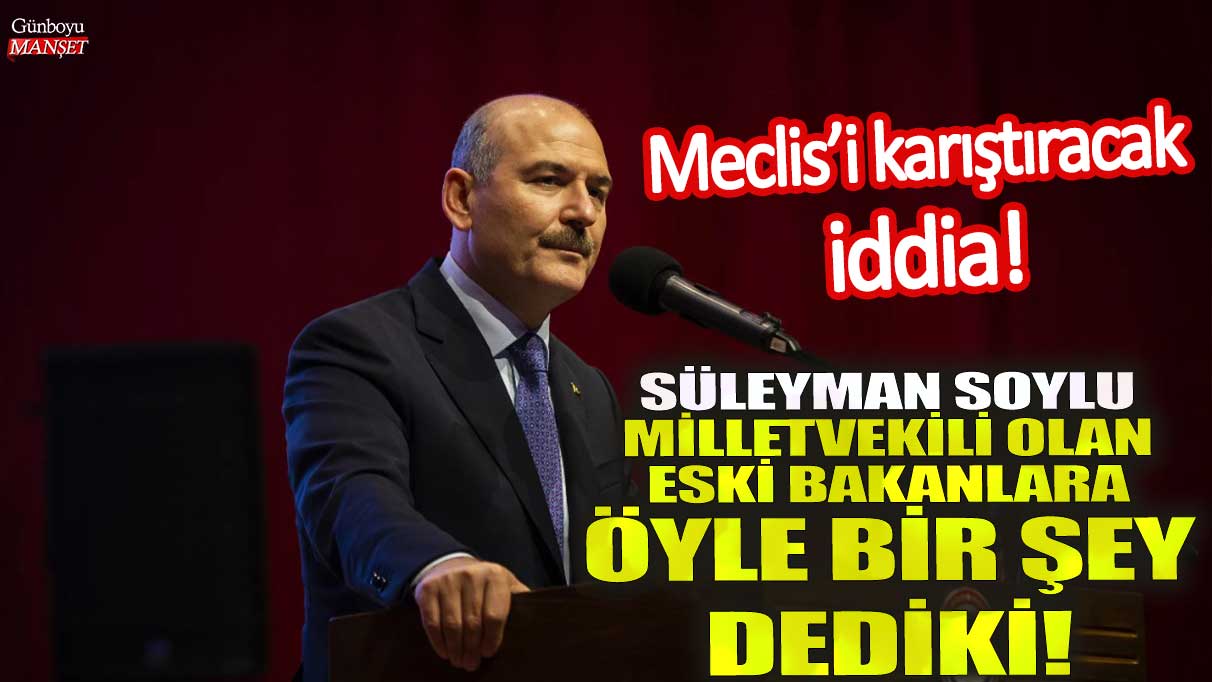 Süleyman Soylu milletvekili olan eski bakanlara öyle bir şey dedi ki! Meclis’i karıştıracak iddia