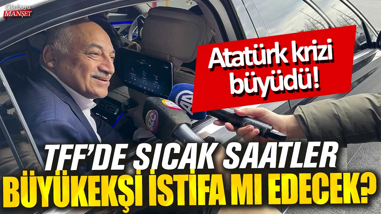 Atatürk krizi büyüdü! TFF’de sıcak saatler Büyükekşi istifa mı edecek?