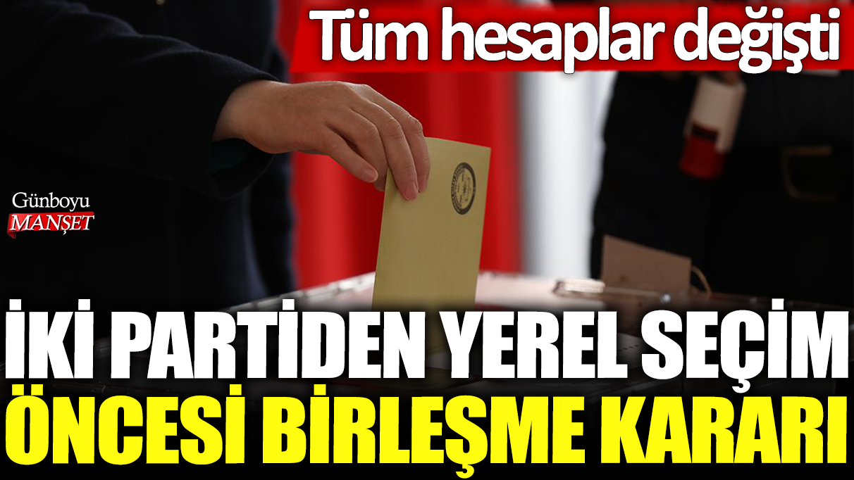 İki partiden yerel seçim öncesi birleşme kararı: Tüm hesaplar değişti