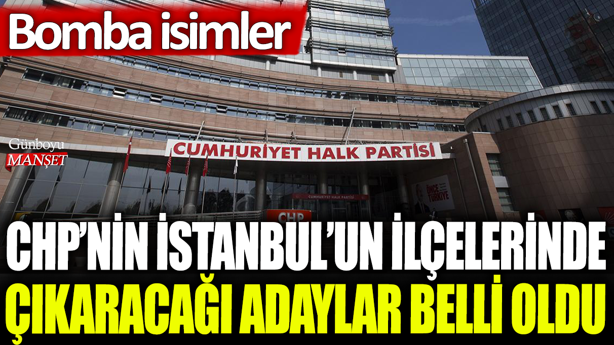 CHP'nin İstanbul'un ilçelerinde çıkaracağı adaylar belli oldu: Bomba isimler!