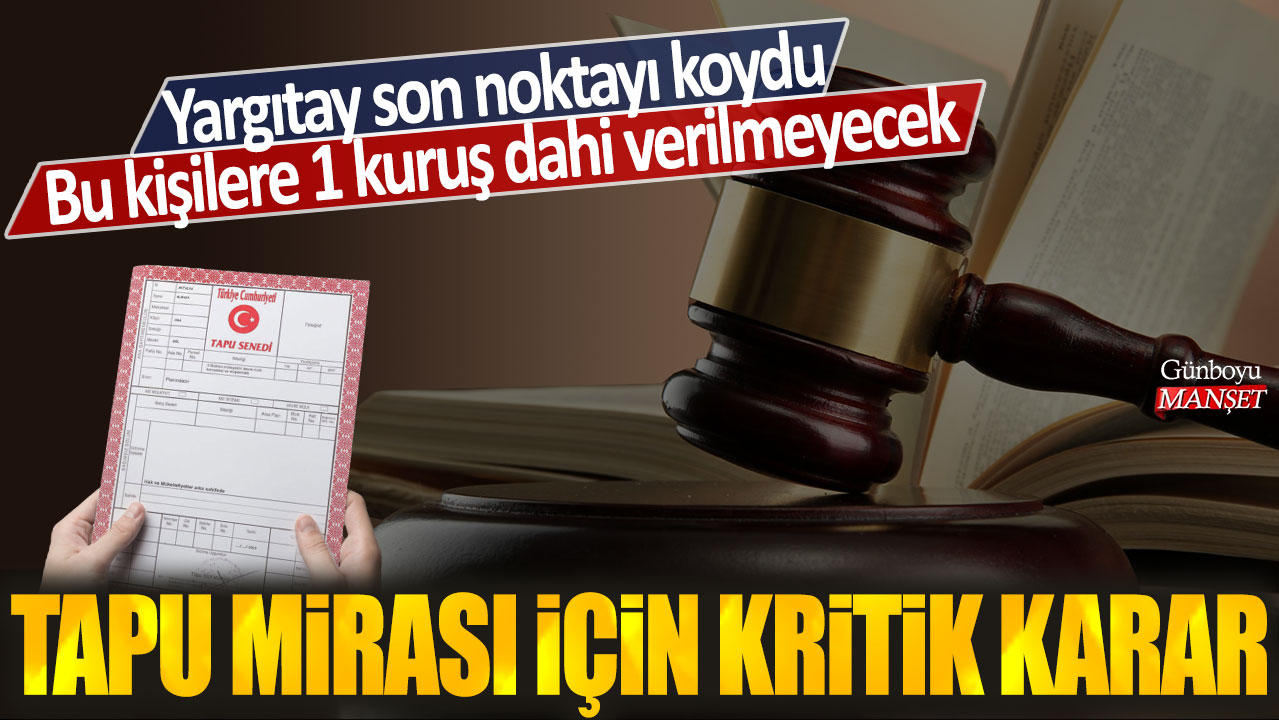 Tapu mirası için kritik karar: Yargıtay son noktayı koydu! Bu kişilere 1 kuruş dahi verilmeyecek