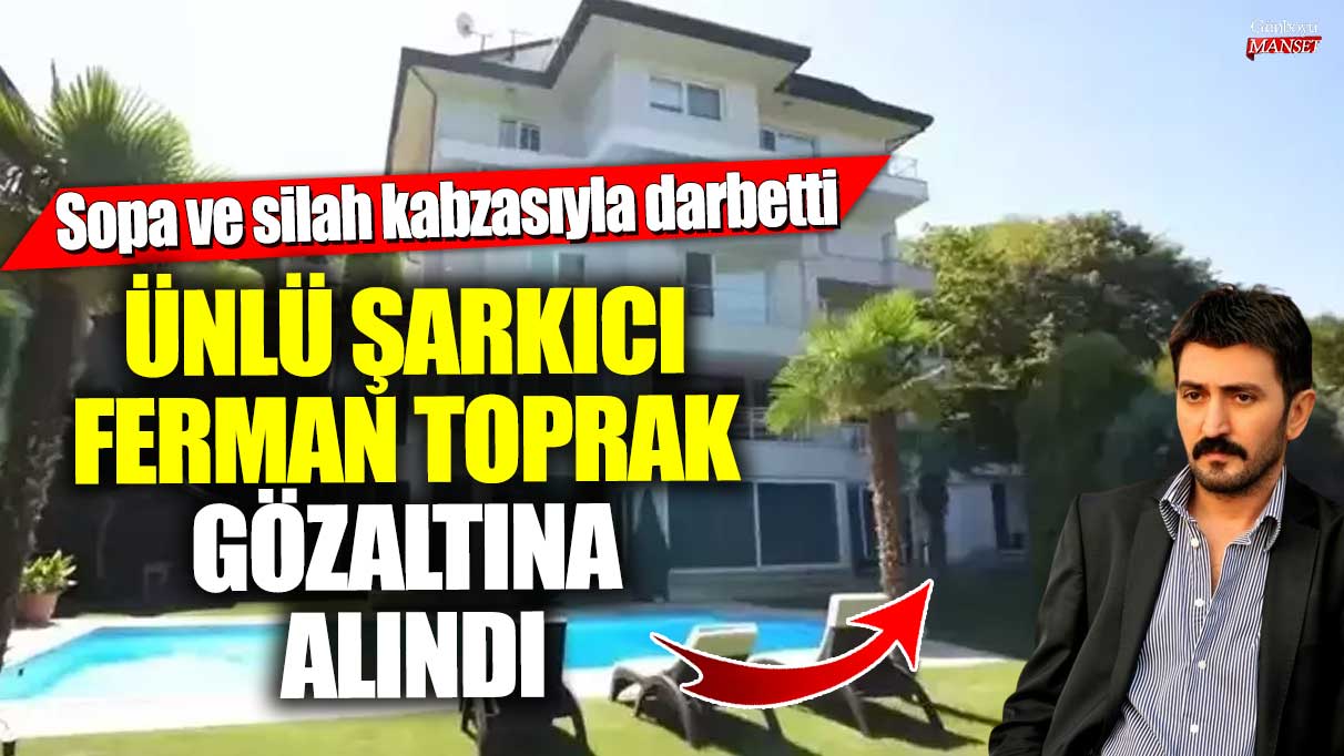 Ünlü şarkıcı Ferman Toprak gözaltına alındı!  Sopa ve silah kabzasıyla darbetti iddiası