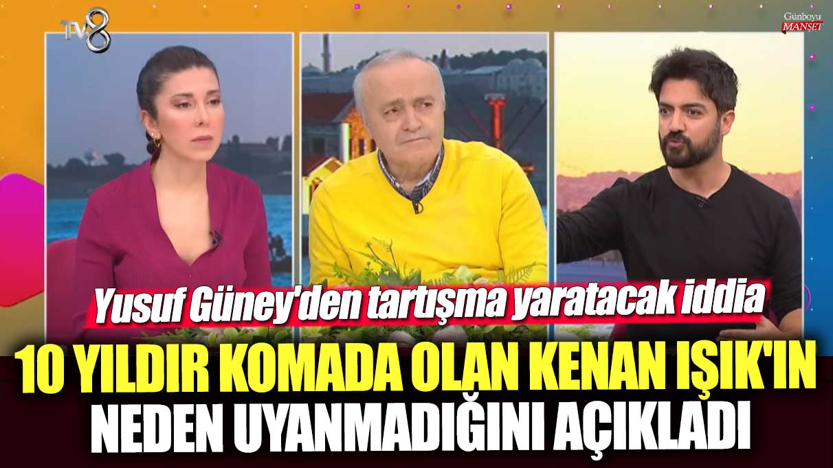 Yusuf Güney'den tartışma yaratacak iddia! 10 yıldır komada olan Kenan Işık'ın neden uyanmadığını açıkladı