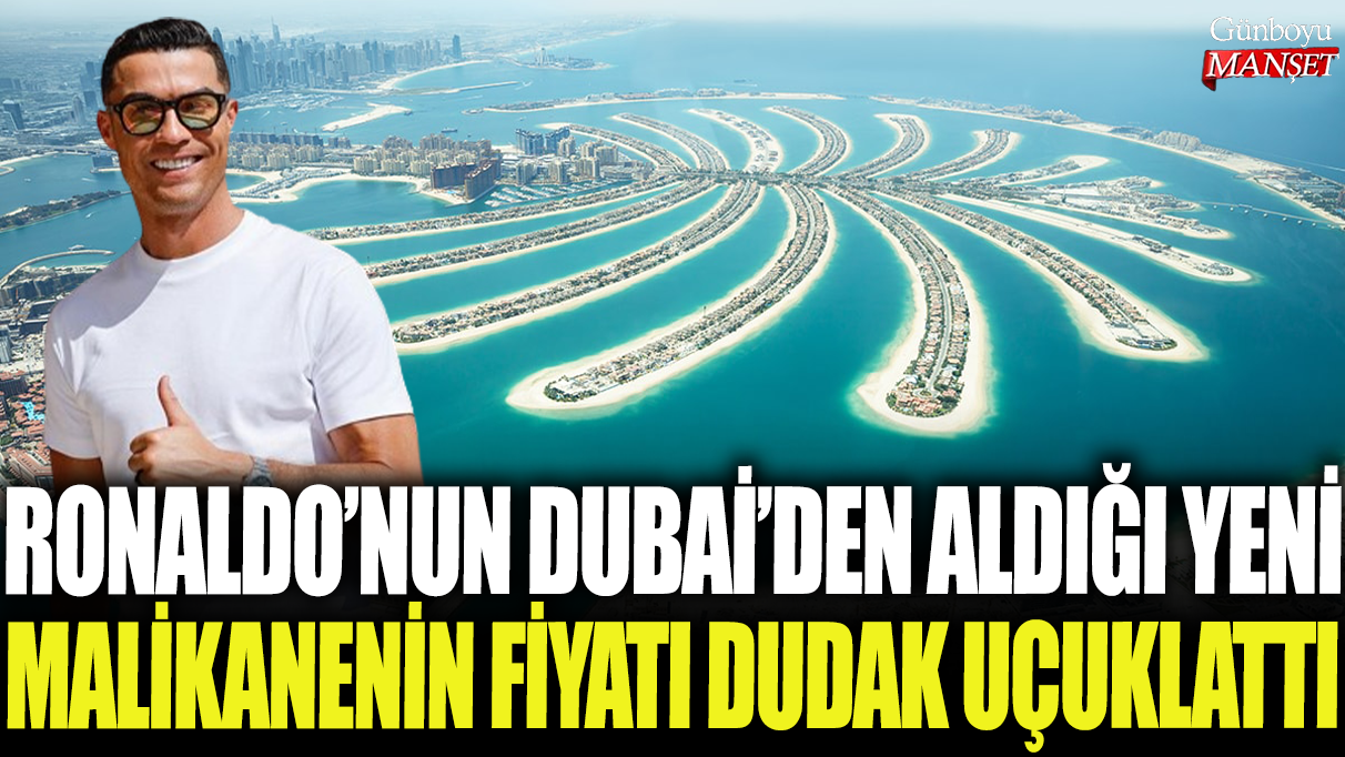 Ronaldo'nun Dubai'den aldığı yeni malikanenin fiyatı dudak uçuklattı