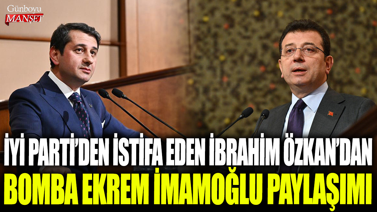 İYİ Parti'den istifa eden İbrahim Özkan'dan bomba Ekrem İmamoğlu paylaşımı