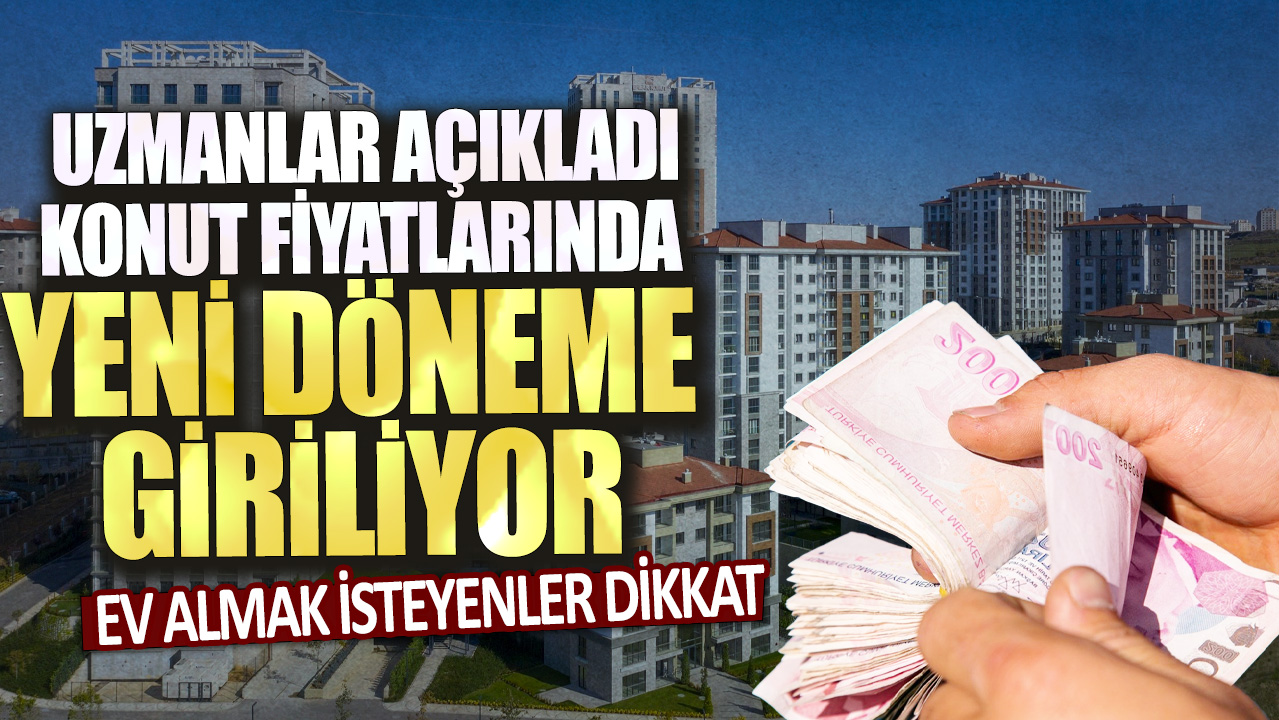 Ev almak isteyenler dikkat: Uzmanlar açıkladı, konut fiyatlarında yeni döneme giriliyor