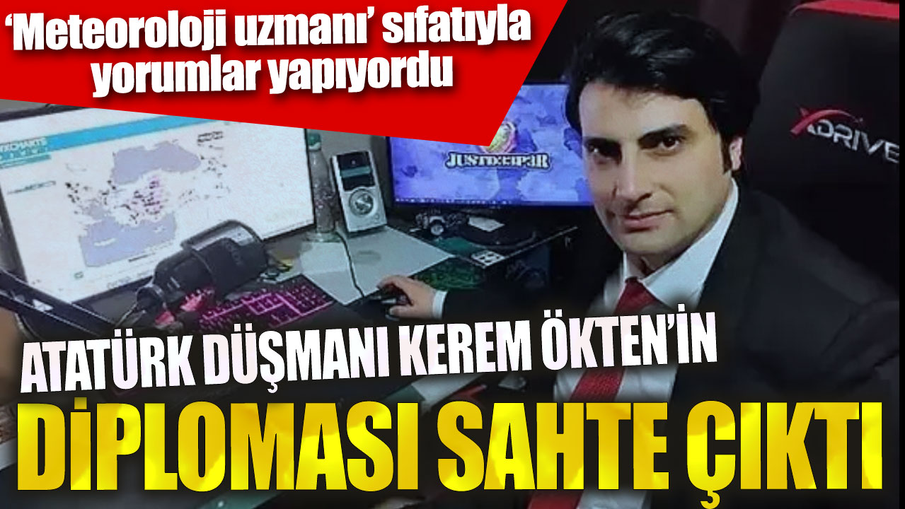 Meteoroloji uzmanı sıfatıyla yorumlar yapıyordu: Atatürk düşmanı Kerem Ökten'in diploması sahte çıktı