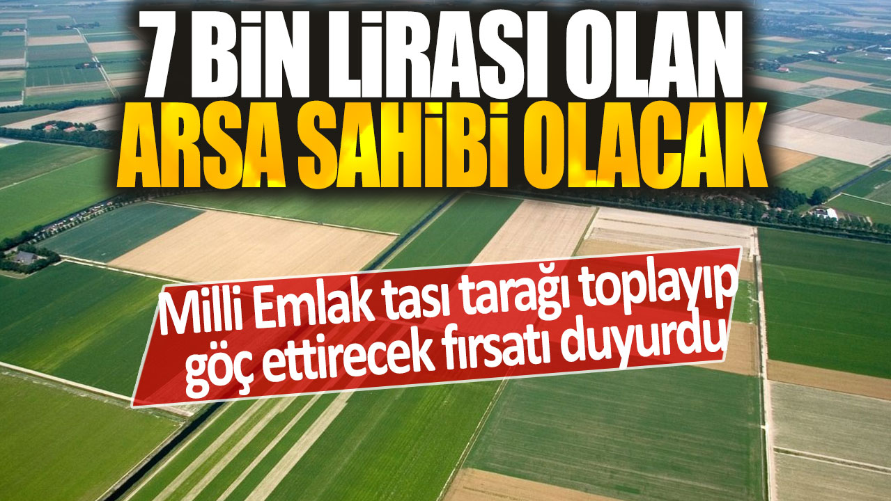 Milli Emlak tası tarağı toplayıp göç ettirecek fırsatı duyurdu: 7 bin lirası olan arsa sahibi olacak