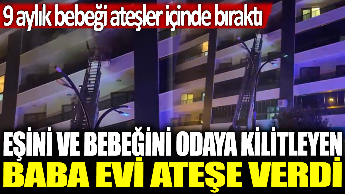 Manisa'da eşini ve bebeğini odaya kilitleyen baba, evi ateşe verdi: 9 aylık bebeği ateşler içinde bıraktı!