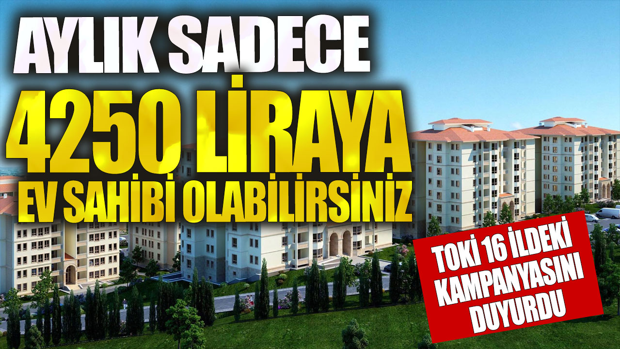 Aylık sadece 4250 liraya ev sahibi olabilirsiniz! TOKİ 16 ildeki kampanyasını duyurdu