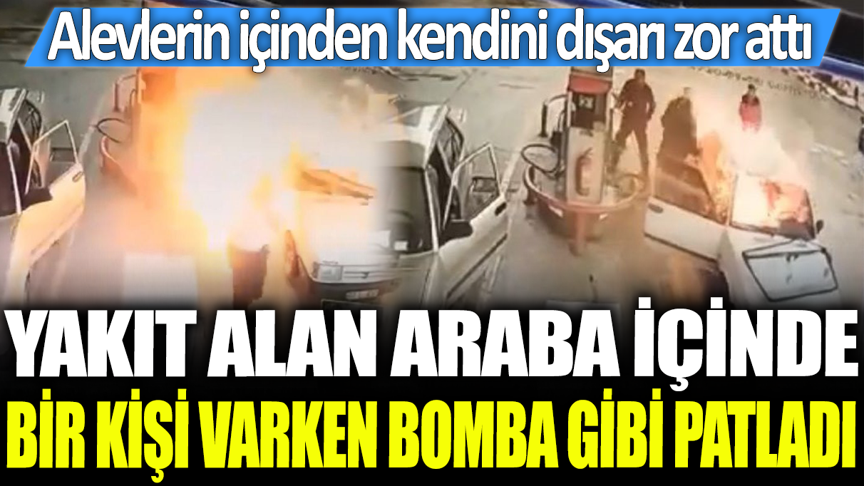 Yakıt alan araba içinde bir kişi varken bomba gibi patladı: Alevlerin içinden kendini dışarı zor attı!