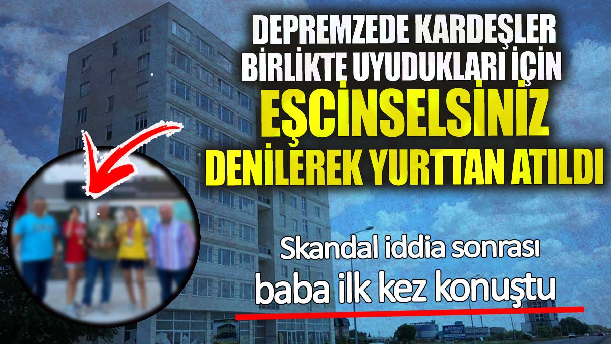 Depremzede kardeşler birlikte uyudukları için eşcinselsiniz denilerek yurttan atıldı! Skandal iddia sonrası baba ilk kez konuştu