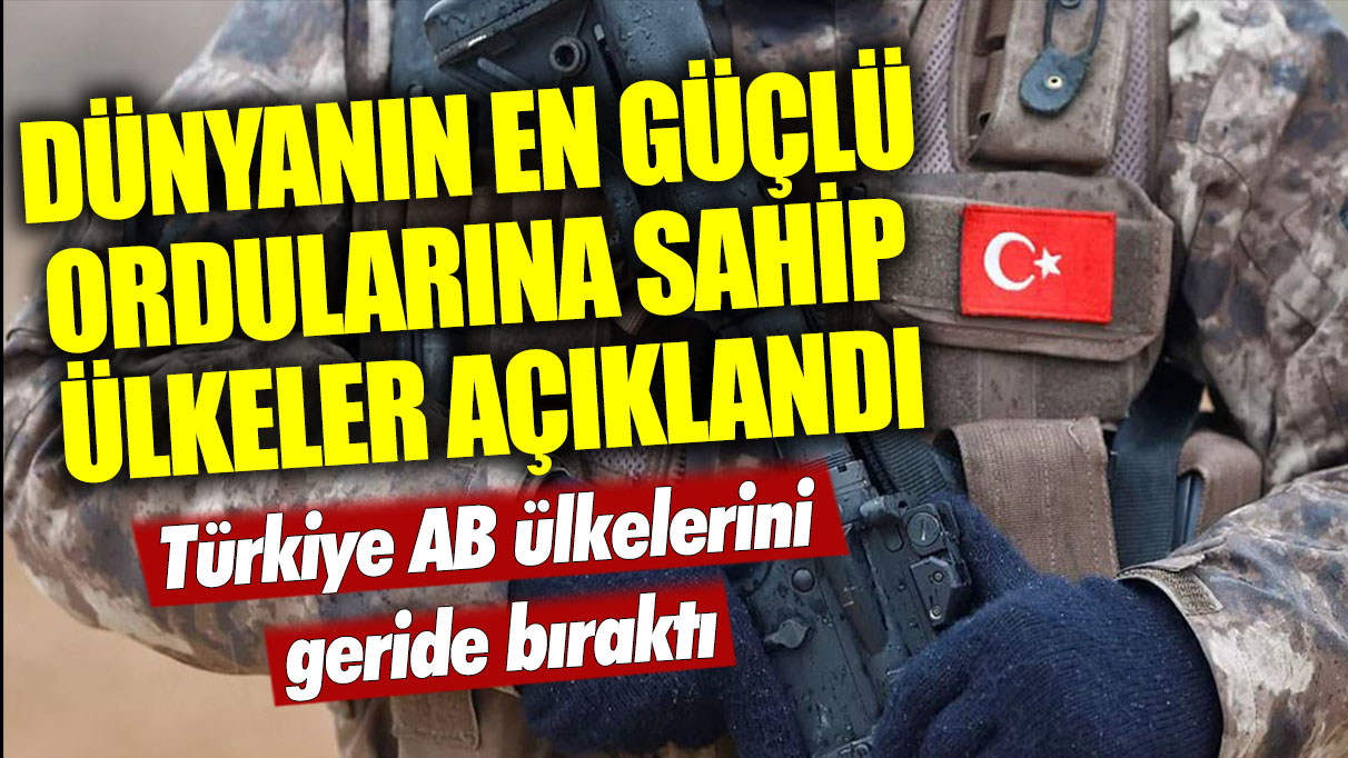 Dünyanın en güçlü ordularına sahip ülkeler açıklandı: Türkiye AB ülkelerini geride bıraktı