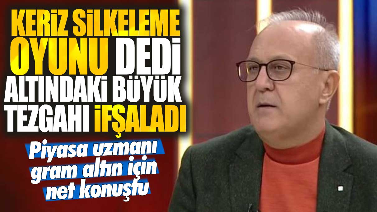 Keriz silkeleme oyunu dedi altındaki büyük tezgahı ifşaladı! Piyasa uzmanı gram altın için net konuştu