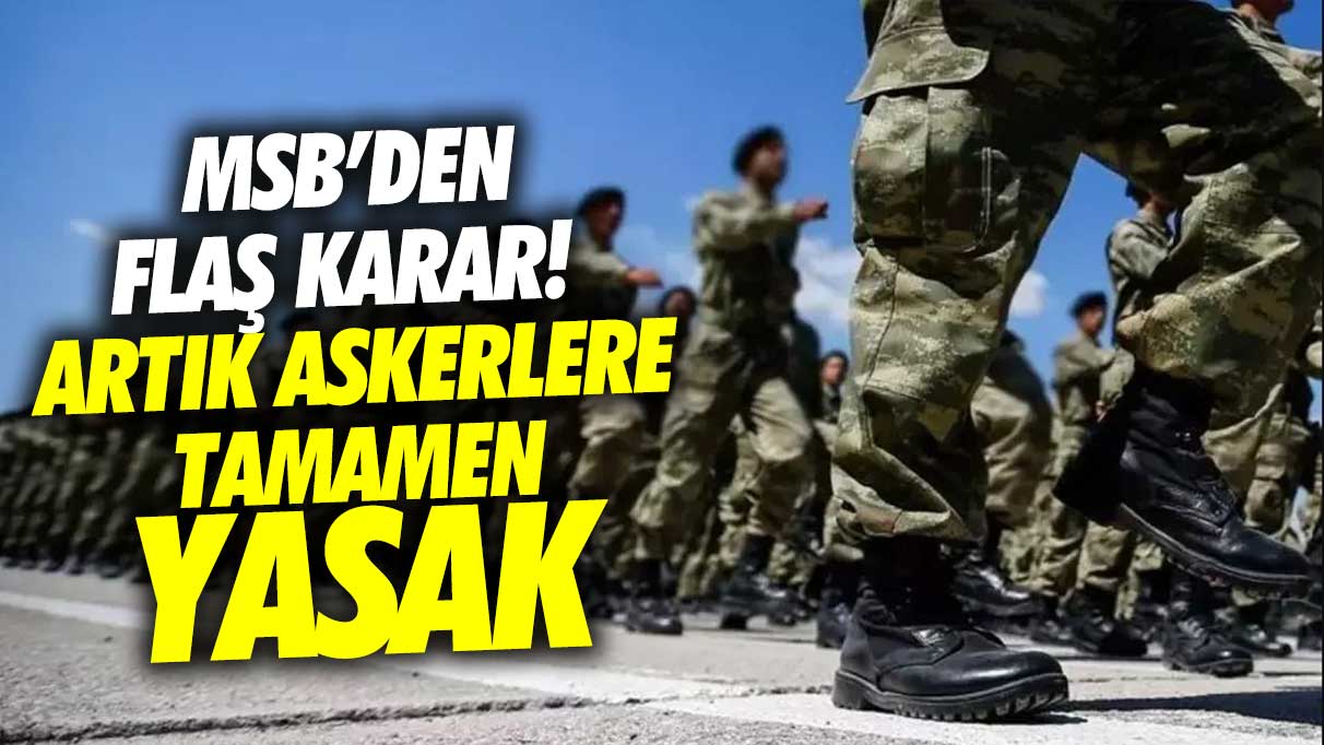 Son dakika... MSB'den flaş karar! Askere tamamen yasaklandı