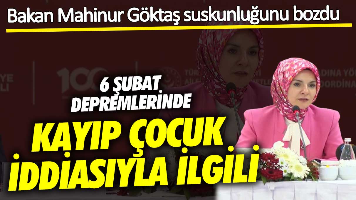 6 Şubat depremlerinde kayıp çocuk iddiası ile ilgili  Bakan Mahinur Göktaş suskunluğunu bozdu!