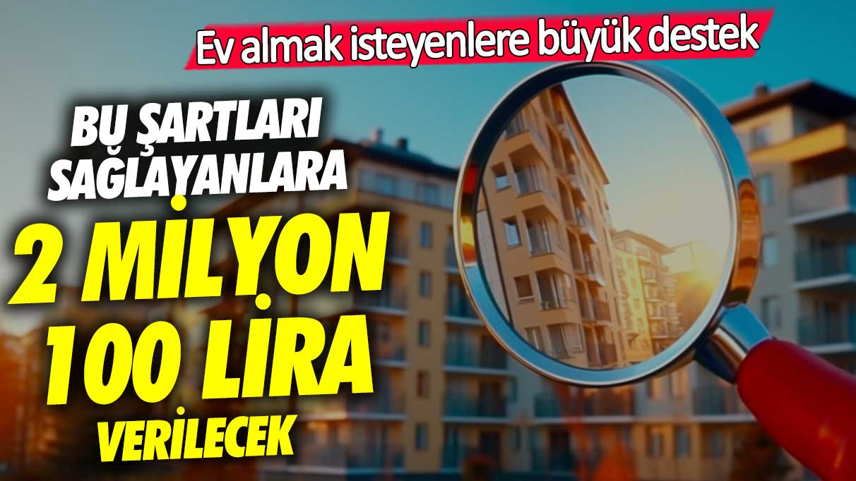 Ev almak isteyenlere büyük destek! Bu şartları sağlayanlara 2 milyon 100 bin lira verilecek