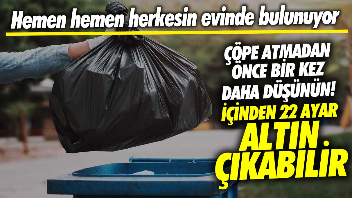 Çöpe atmadan önce bir kez daha düşünün içinden 22 ayar altın çıkabilir! Hemen hemen herkesin evinde bulunuyor