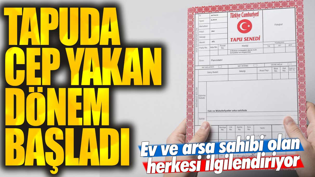 Ev ve arsa tapu sahibi herkesi ilgilendiriyor! Tapuda cep yakan dönem başladı