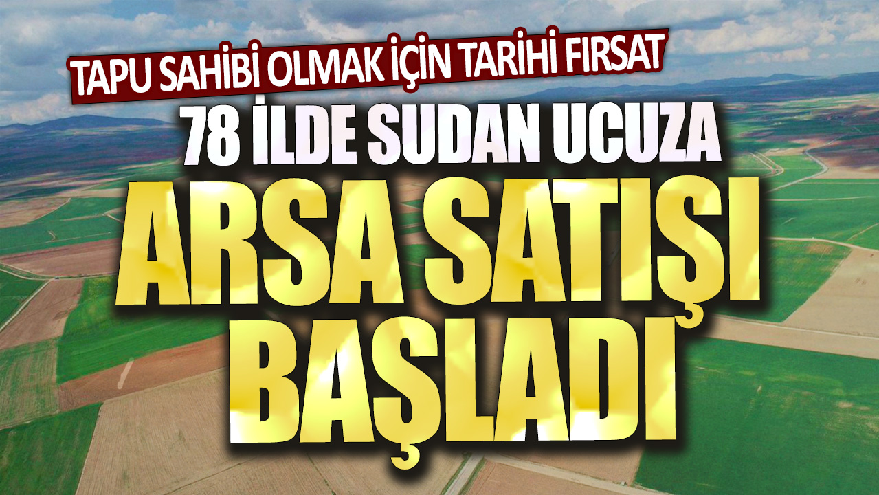 78 ilde sudan ucuza arsa satışı başladı: Tapu sahibi olmak için tarihi fırsat