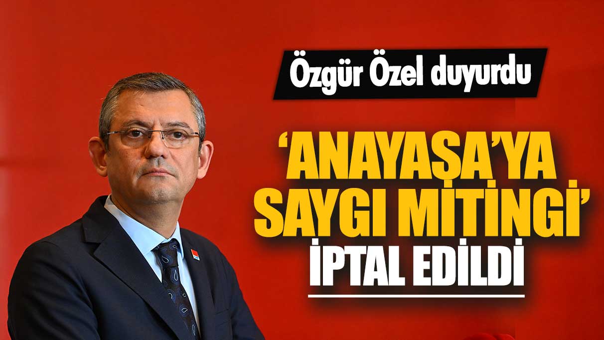 Özgür Özel duyurdu: ‘Anayasa’ya Saygı Mitingi' iptal edildi