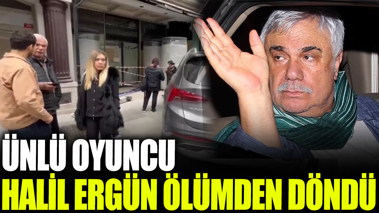 Ünlü oyuncu Halil Ergün ölümden döndü!