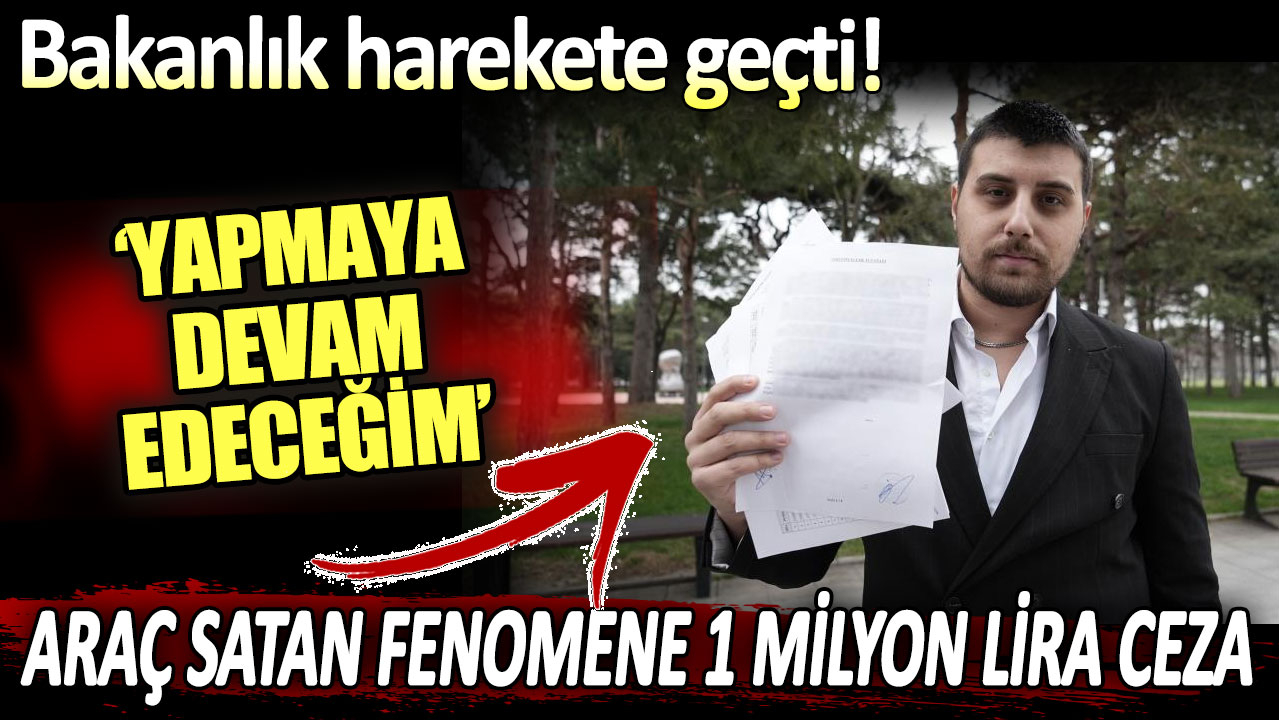 Araç satan fenomen için bakanlık harekete geçti: 1 milyon lira ceza aldı! Satmaya devam edeceğim...