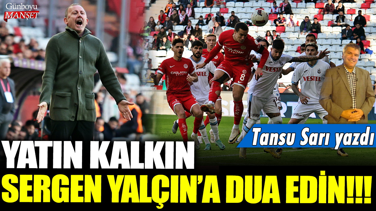 Yatın kalkın Sergen Yalçın'a dua edin!!! Tansu Sarı yazdı...