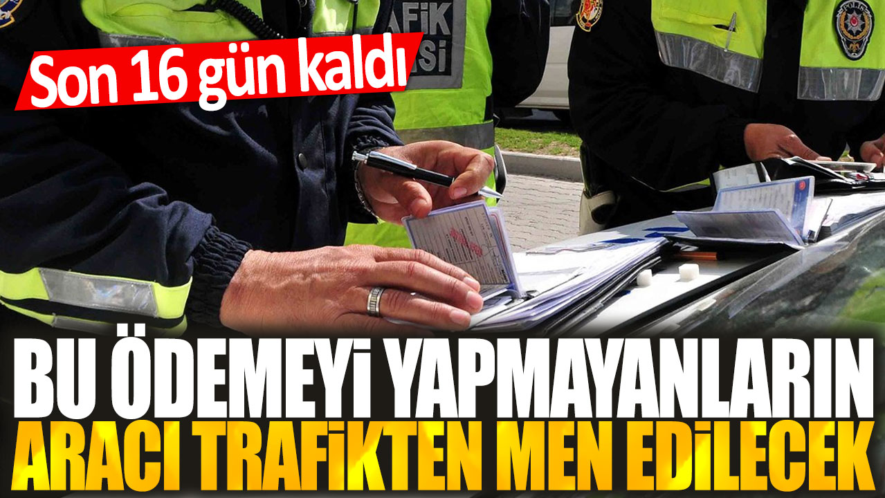 Bu ödemeyi yapmayanların aracı trafikten men edilecek: Son 16 gün kaldı