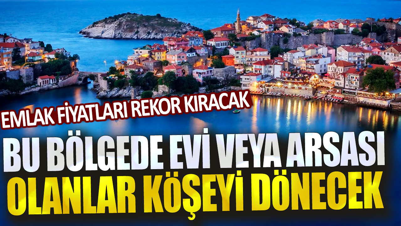 Bu bölgede evi veya arsası olanlar köşeyi dönecek! Emlak fiyatları rekor kıracak