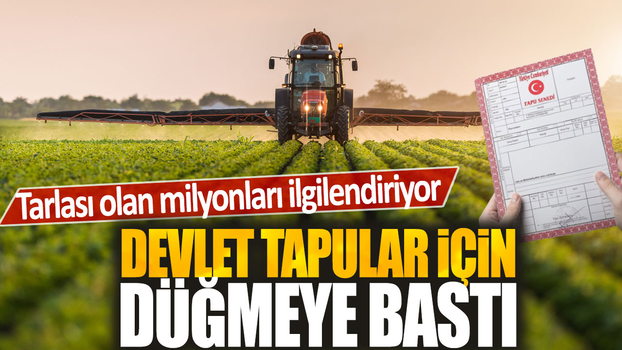 Devlet tapular için düğmeye bastı: Tarlası olan milyonları ilgilendiriyor