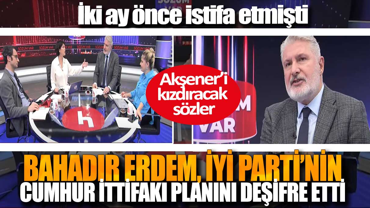 Bahadır Erdem, İYİ Parti’nin Cumhur İttifakı planını deşifre etti: Akşener’i kızdıracak  sözler