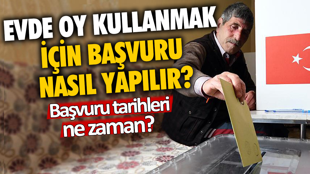 Evde oy kullanmak için başvuru nasıl yapılır? Evde oy kullanma son başvuru tarihi ne zaman?