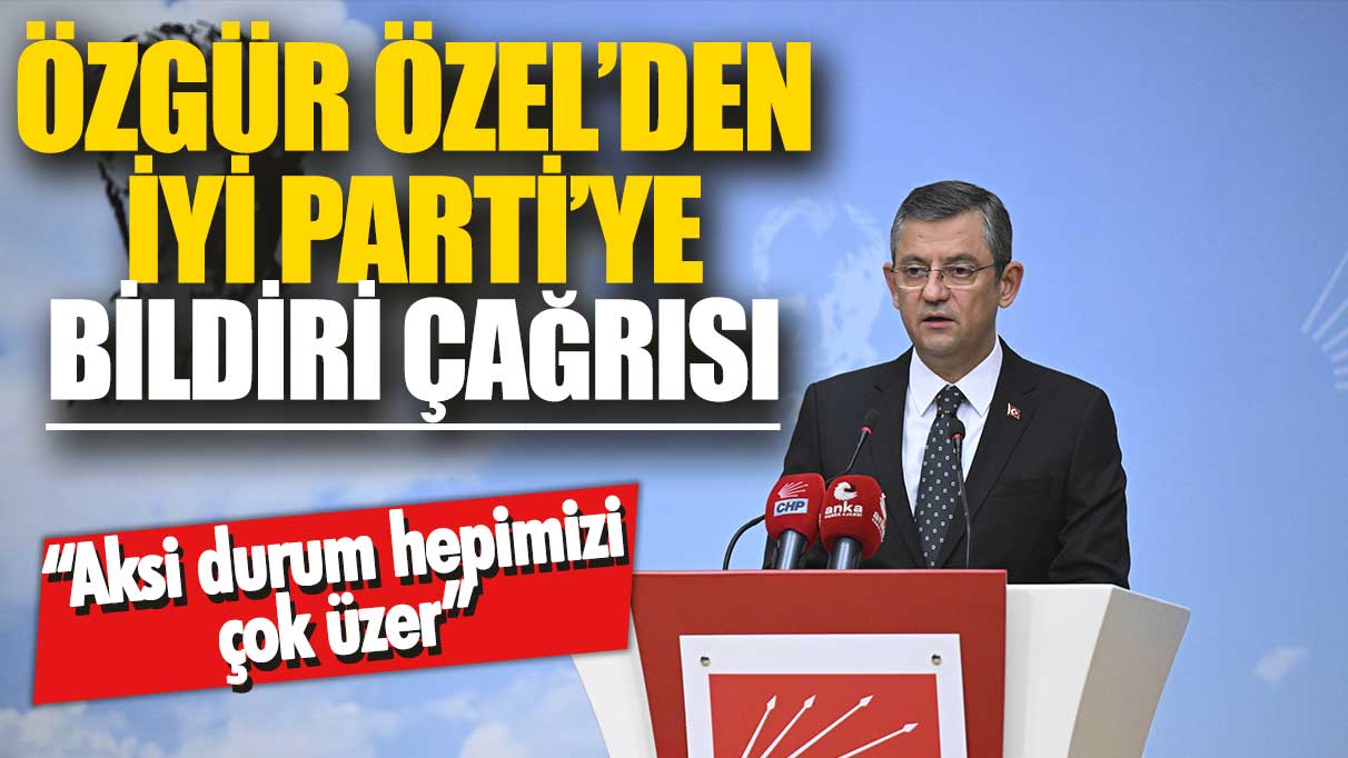 Özgür Özel’den İYİ Parti’ye bildiri çağrısı: Aksi durum hepimizi çok üzüyor