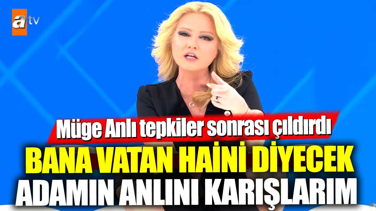 Müge Anlı, tepkiler sonrası çıldırdı!  Bana vatan haini diyecek adamın anlını karışlarım