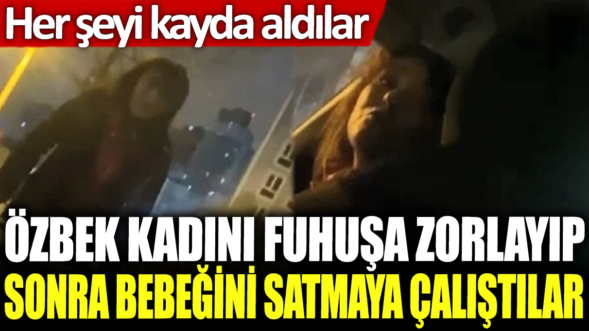 Özbek kadını fuhuşa zorlayıp sonra bebeğini satmaya çalıştılar! Her şeyi kayda aldılar