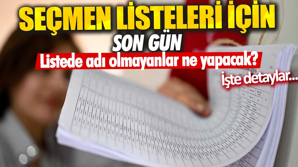 Seçmen listeleri için son gün! Listede adı olmayanlar ne yapacak?