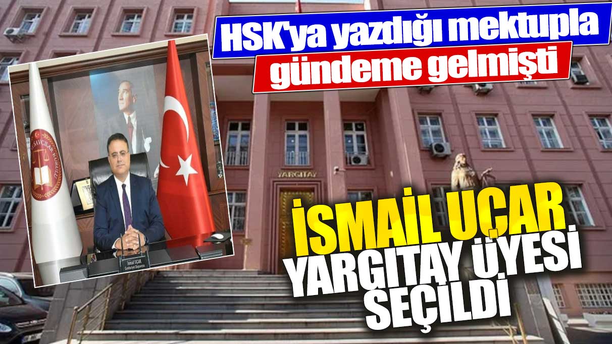 HSK'ya yazdığı mektupla gündeme gelmişti! İsmail Uçar Yargıtay Üyesi seçildi