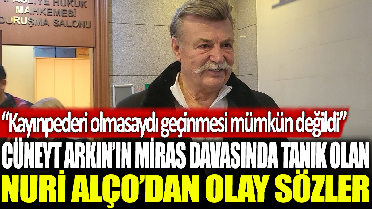 Cüneyt Arkın'ın miras davasında tanık olan Nuri Alço'dan olay sözler: Kayınpederi olmasaydı geçinmesi mümkün değildi