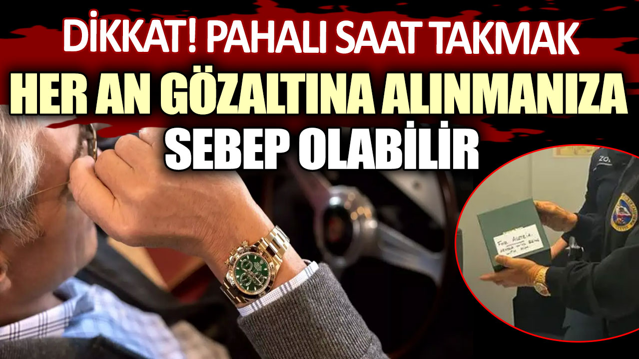 Dikkat! Pahalı saat takmak, her an gözaltına alınmanıza sebep olabilir