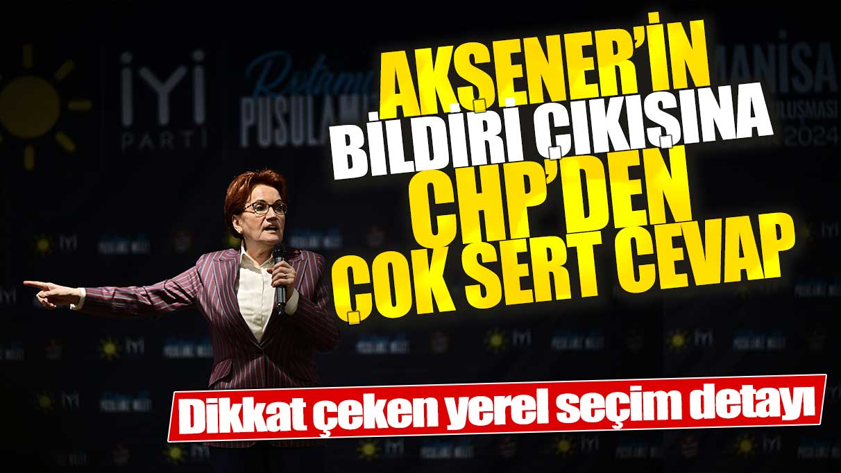 Akşener’in bildiri çıkışına CHP’den çok sert cevap: Dikkat çeken yerel seçim detayı