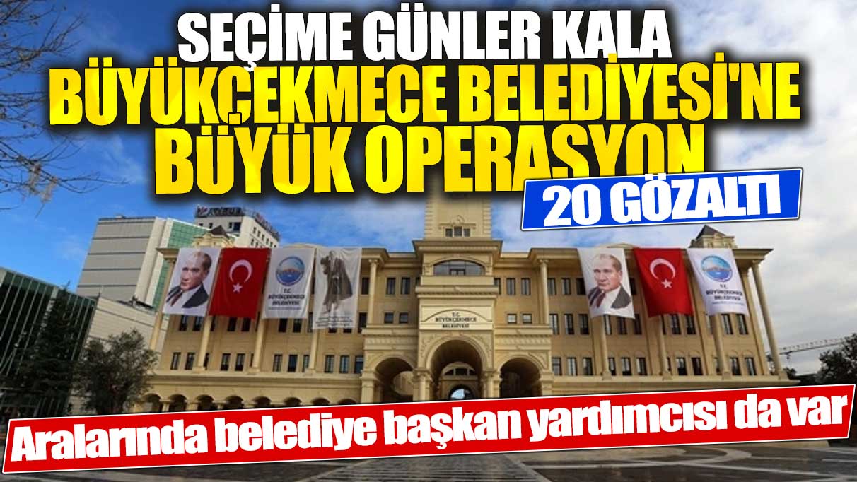 Seçim öncesi Büyükçekmece Belediyesi'ne büyük operasyon!