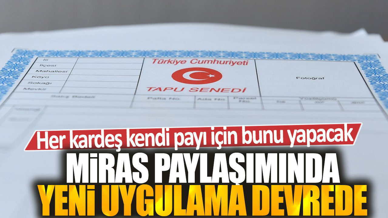 Miras paylaşımında yeni uygulama devrede: Her kardeş kendi payı için bunu yapacak