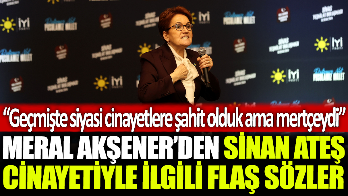 Meral Akşener'den Sinan Ateş cinayetiyle ilgili flaş sözler: Geçmişte siyasi cinayetlere şahit olduk ama mertçeydi.