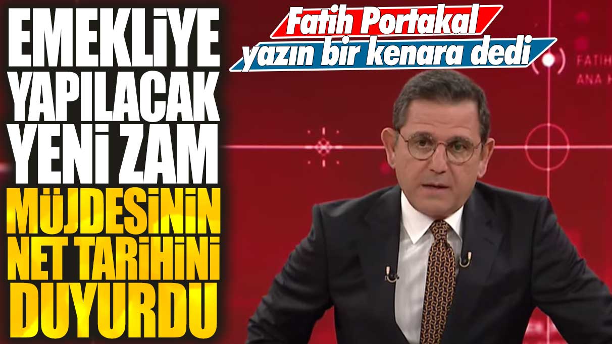 Fatih Portakal yazın bir kenara dedi emekliye yapılacak yeni zam müjdesinin net tarihini verdi