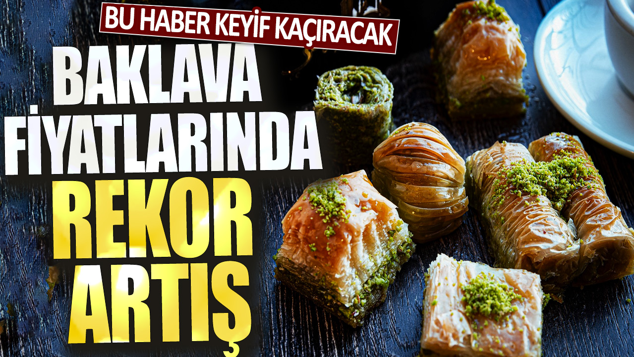 Bu haber keyif kaçıracak: Baklava fiyatlarında rekor artış